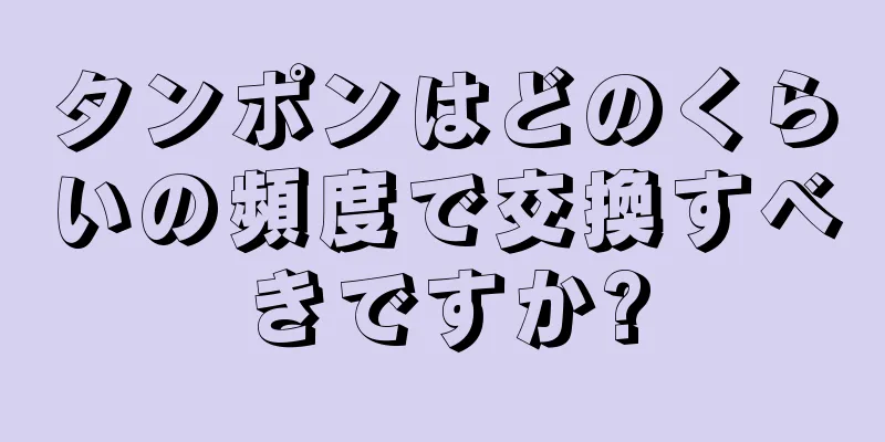 タンポンはどのくらいの頻度で交換すべきですか?