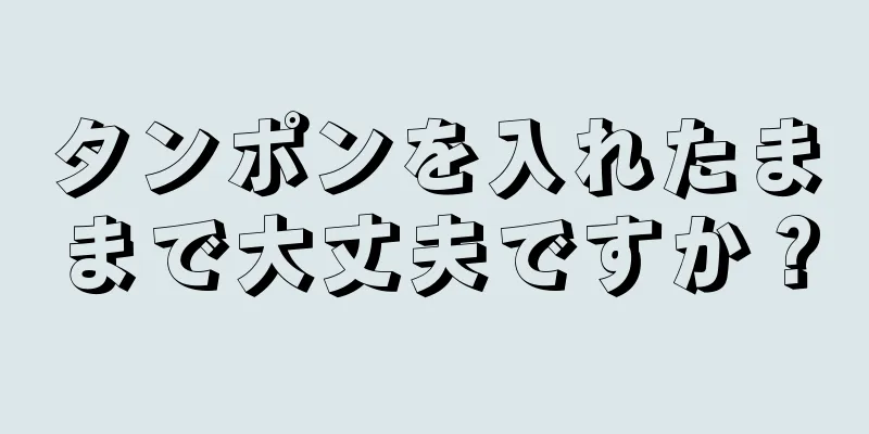 タンポンを入れたままで大丈夫ですか？