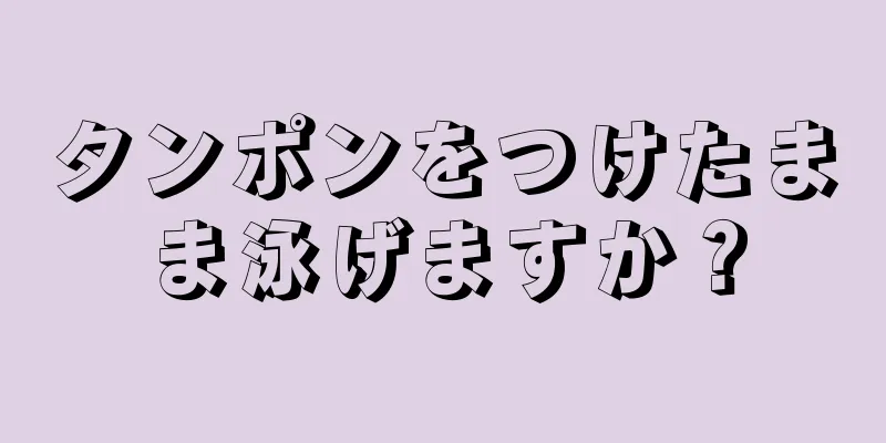 タンポンをつけたまま泳げますか？