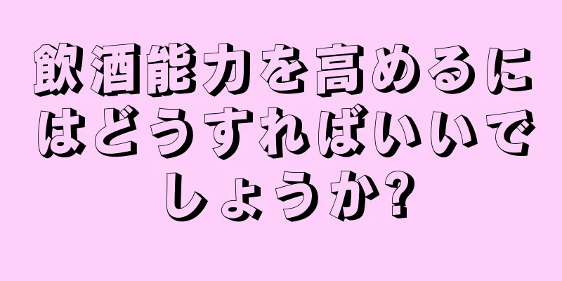 飲酒能力を高めるにはどうすればいいでしょうか?