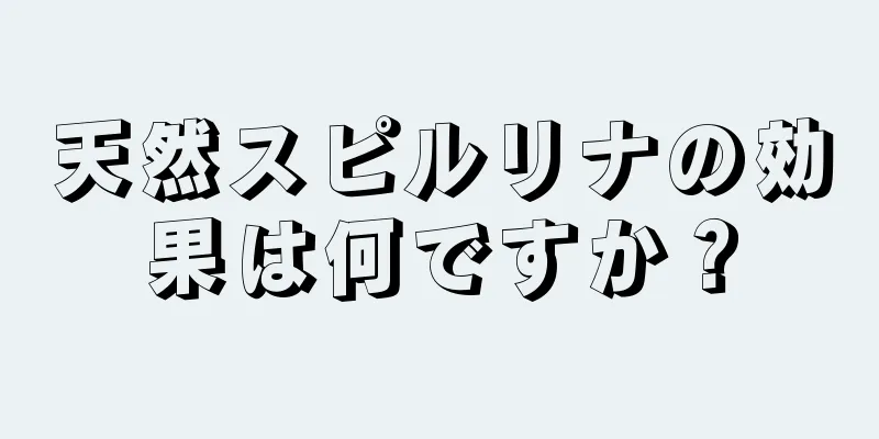 天然スピルリナの効果は何ですか？