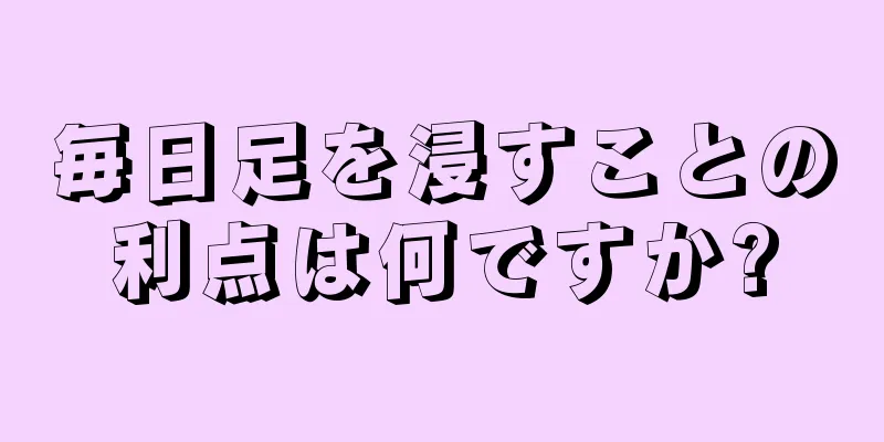 毎日足を浸すことの利点は何ですか?