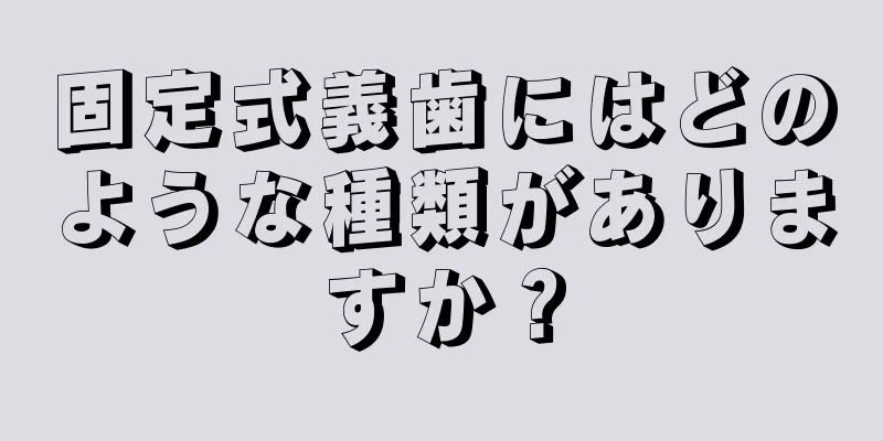 固定式義歯にはどのような種類がありますか？