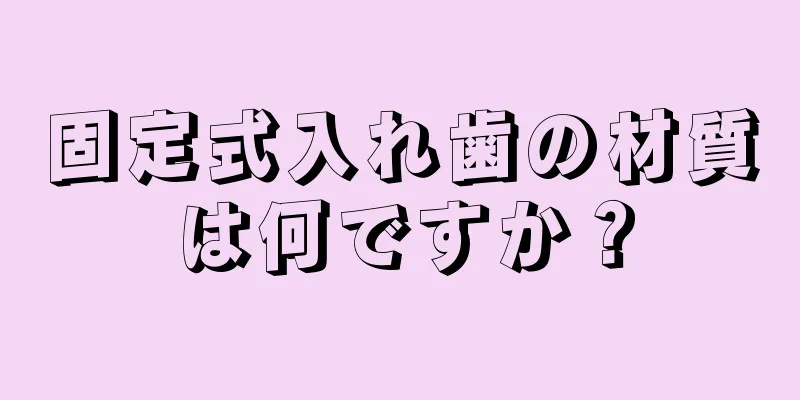 固定式入れ歯の材質は何ですか？