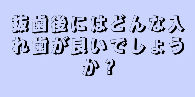 抜歯後にはどんな入れ歯が良いでしょうか？