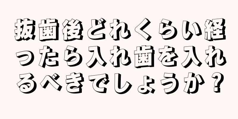 抜歯後どれくらい経ったら入れ歯を入れるべきでしょうか？