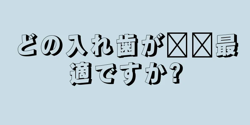 どの入れ歯が​​最適ですか?