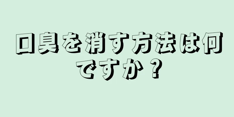 口臭を消す方法は何ですか？