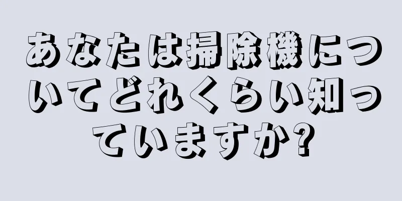 あなたは掃除機についてどれくらい知っていますか?