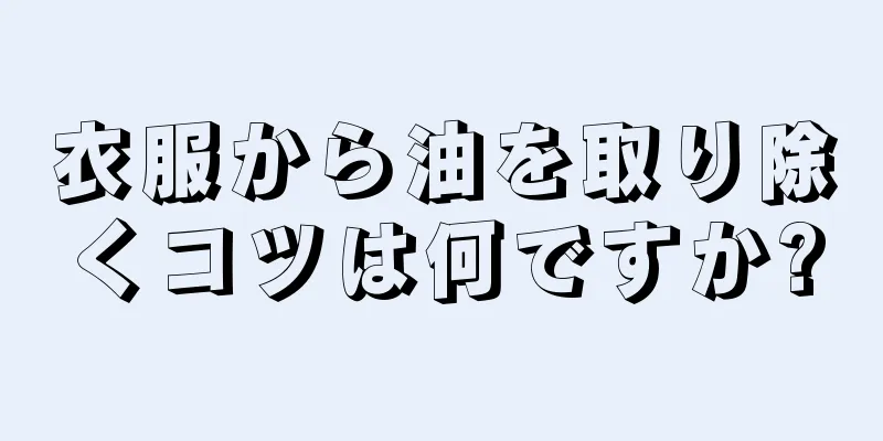 衣服から油を取り除くコツは何ですか?