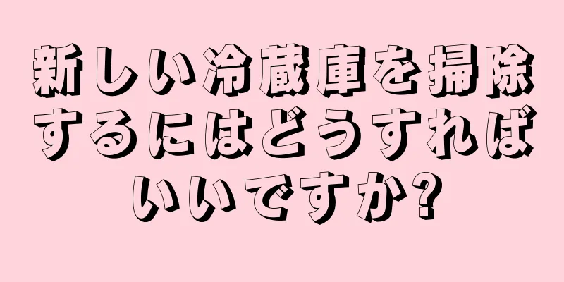 新しい冷蔵庫を掃除するにはどうすればいいですか?