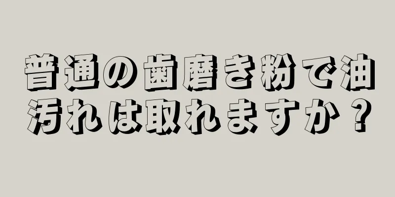 普通の歯磨き粉で油汚れは取れますか？