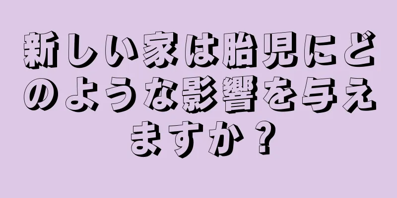 新しい家は胎児にどのような影響を与えますか？