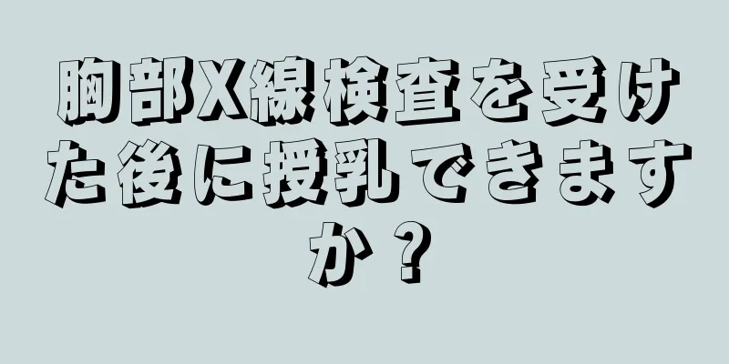 胸部X線検査を受けた後に授乳できますか？