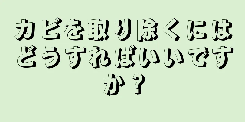 カビを取り除くにはどうすればいいですか？