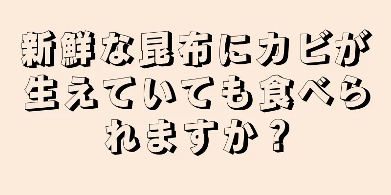 新鮮な昆布にカビが生えていても食べられますか？