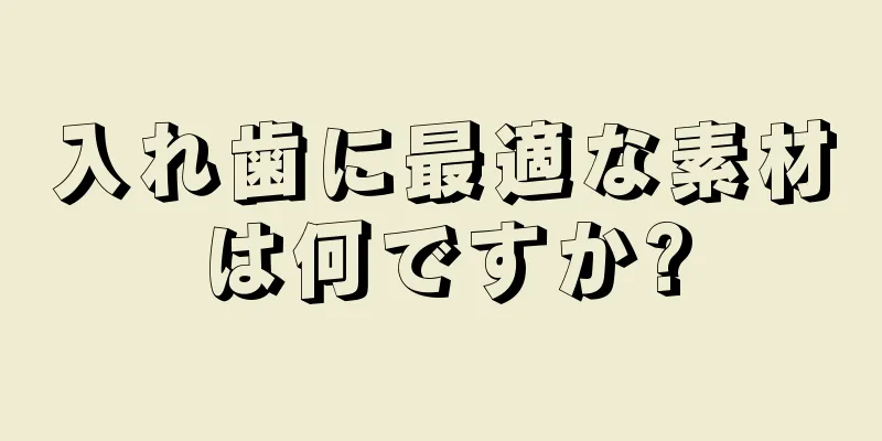 入れ歯に最適な素材は何ですか?