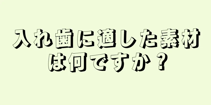 入れ歯に適した素材は何ですか？