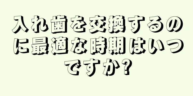 入れ歯を交換するのに最適な時期はいつですか?