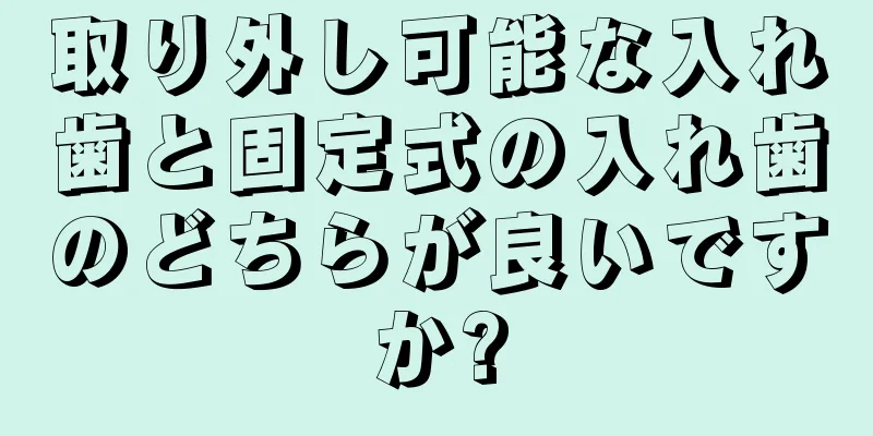 取り外し可能な入れ歯と固定式の入れ歯のどちらが良いですか?