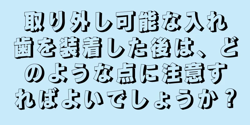 取り外し可能な入れ歯を装着した後は、どのような点に注意すればよいでしょうか？