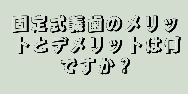 固定式義歯のメリットとデメリットは何ですか？