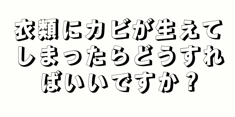 衣類にカビが生えてしまったらどうすればいいですか？