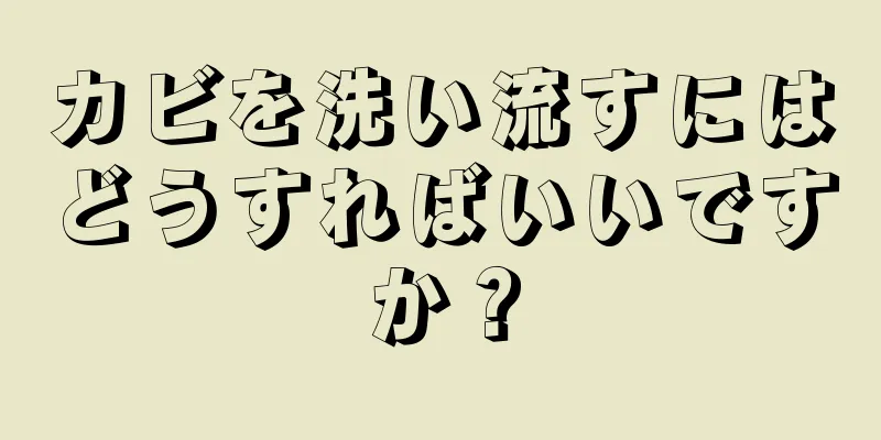 カビを洗い流すにはどうすればいいですか？