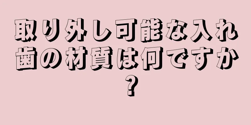 取り外し可能な入れ歯の材質は何ですか？