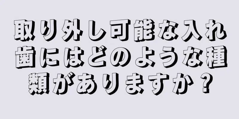 取り外し可能な入れ歯にはどのような種類がありますか？