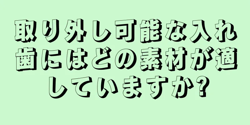 取り外し可能な入れ歯にはどの素材が適していますか?