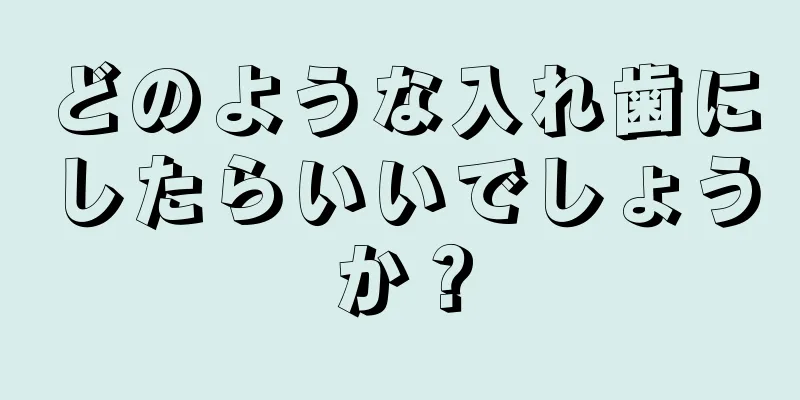 どのような入れ歯にしたらいいでしょうか？