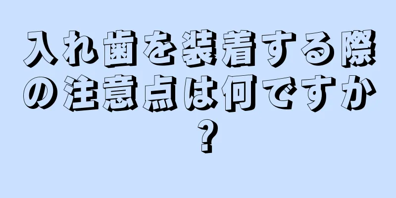 入れ歯を装着する際の注意点は何ですか？