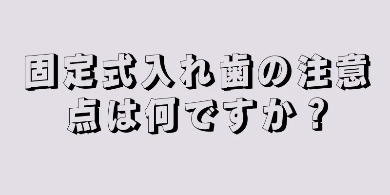 固定式入れ歯の注意点は何ですか？