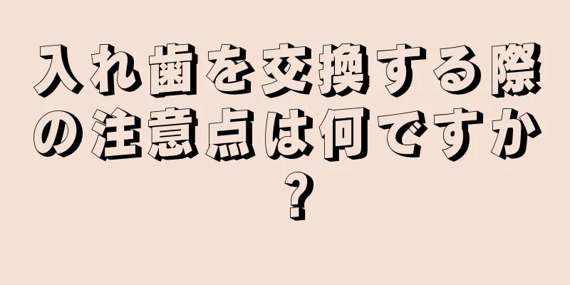 入れ歯を交換する際の注意点は何ですか？