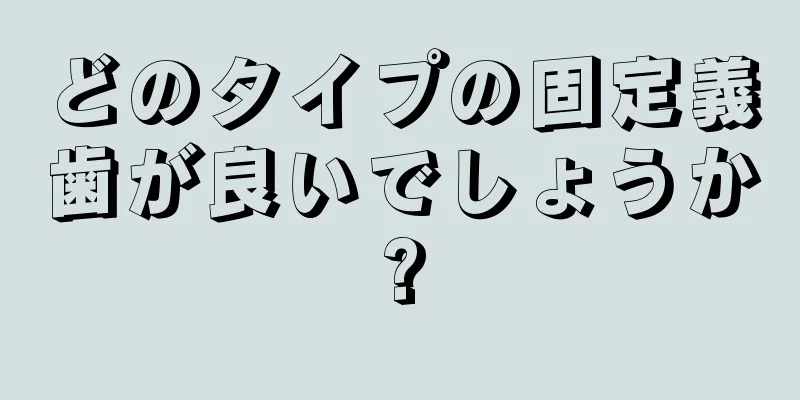 どのタイプの固定義歯が良いでしょうか?