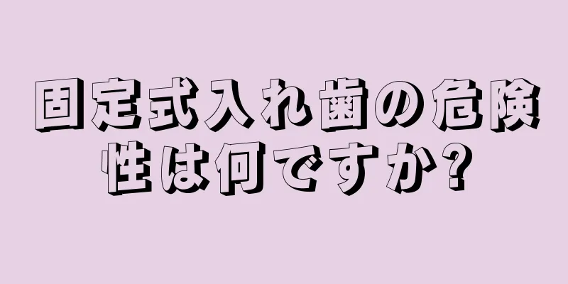 固定式入れ歯の危険性は何ですか?