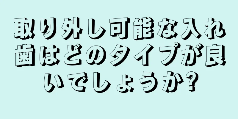 取り外し可能な入れ歯はどのタイプが良いでしょうか?