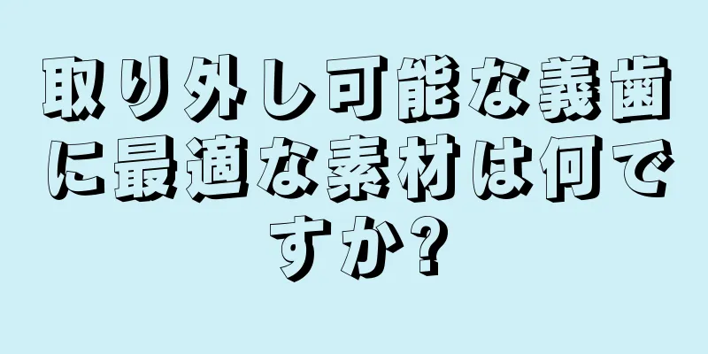 取り外し可能な義歯に最適な素材は何ですか?