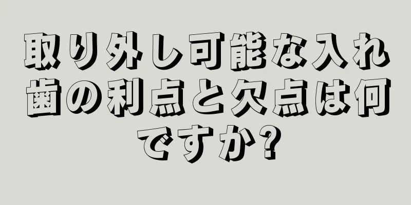 取り外し可能な入れ歯の利点と欠点は何ですか?