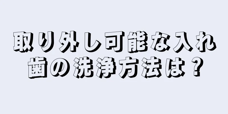 取り外し可能な入れ歯の洗浄方法は？