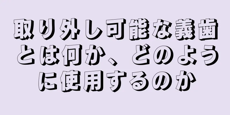 取り外し可能な義歯とは何か、どのように使用するのか