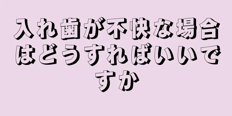 入れ歯が不快な場合はどうすればいいですか