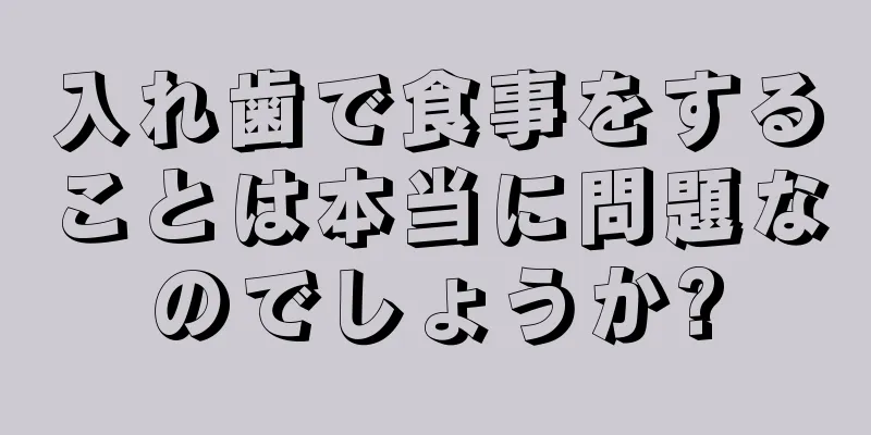 入れ歯で食事をすることは本当に問題なのでしょうか?