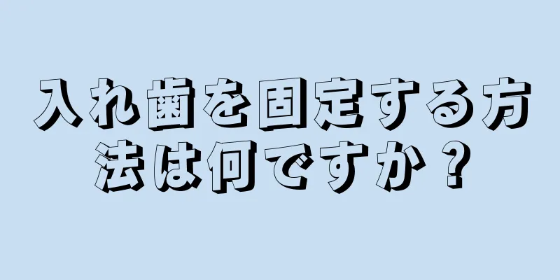 入れ歯を固定する方法は何ですか？