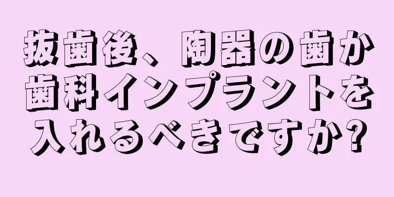 抜歯後、陶器の歯か歯科インプラントを入れるべきですか?