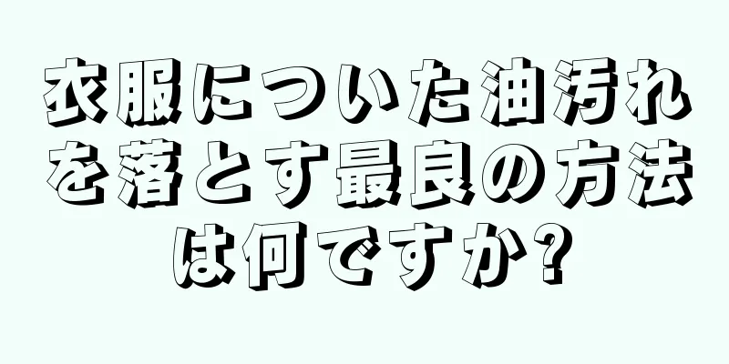 衣服についた油汚れを落とす最良の方法は何ですか?