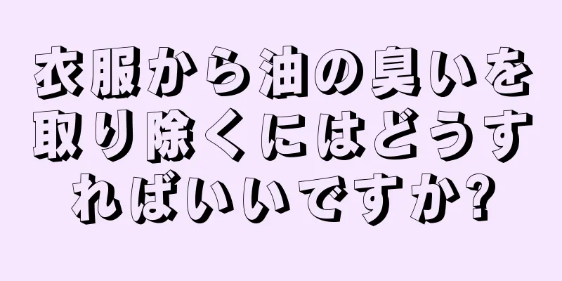 衣服から油の臭いを取り除くにはどうすればいいですか?