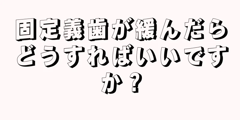 固定義歯が緩んだらどうすればいいですか？