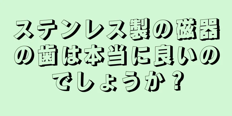 ステンレス製の磁器の歯は本当に良いのでしょうか？